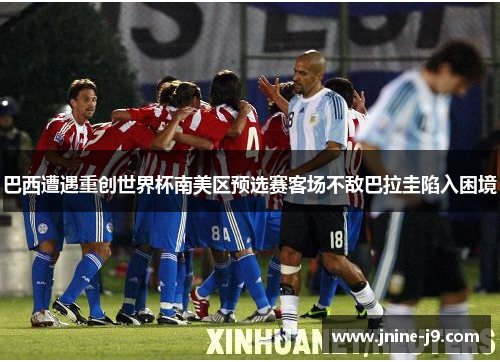 巴西遭遇重创世界杯南美区预选赛客场不敌巴拉圭陷入困境 巴西遭遇重创世界杯南美区预选赛客场不敌巴拉圭陷入困境