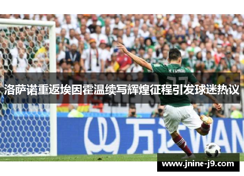 洛萨诺重返埃因霍温续写辉煌征程引发球迷热议 洛萨诺重返埃因霍温续写辉煌征程引发球迷热议