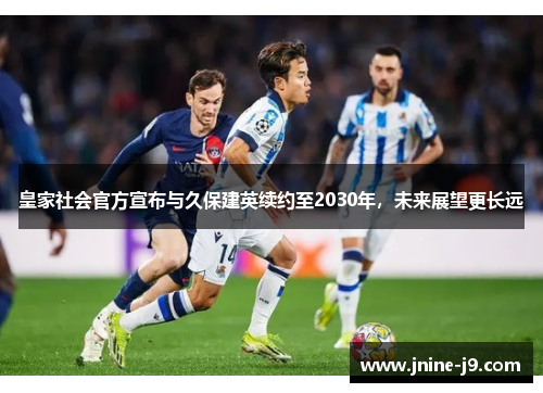 皇家社会官方宣布与久保建英续约至2030年，未来展望更长远