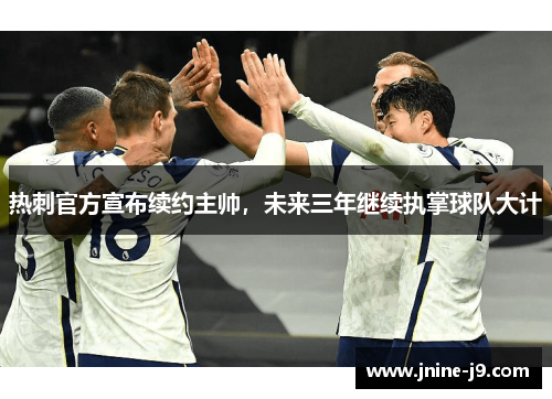 热刺官方宣布续约主帅,未来三年继续执掌球队大计 热刺官方宣布续约主帅,未来三年继续执掌球队大计