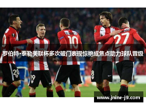 罗伯特·泰勒美联杯多次破门表现惊艳成焦点助力球队晋级