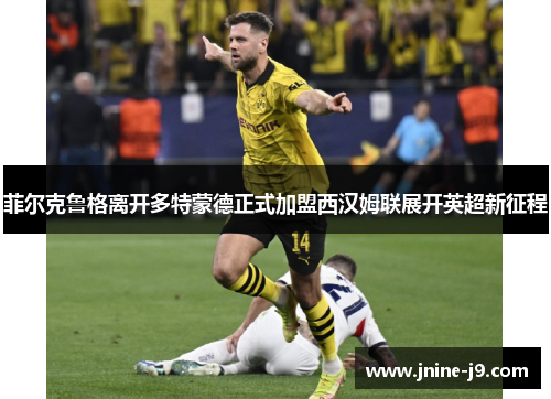 菲尔克鲁格离开多特蒙德正式加盟西汉姆联展开英超新征程