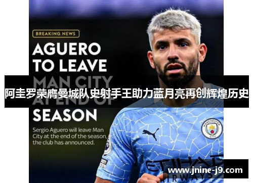 阿圭罗荣膺曼城队史射手王助力蓝月亮再创辉煌历史