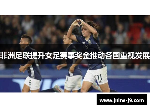 非洲足联提升女足赛事奖金推动各国重视发展