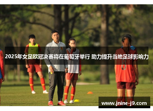 2025年女足欧冠决赛将在葡萄牙举行 助力提升当地足球影响力