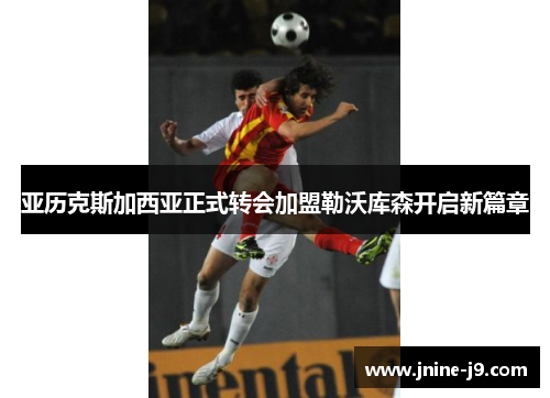 亚历克斯加西亚正式转会加盟勒沃库森开启新篇章