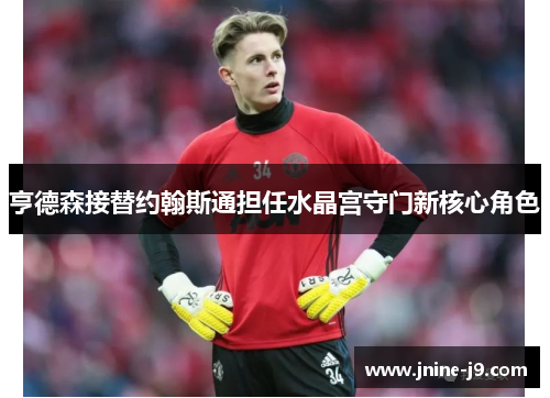 亨德森接替约翰斯通担任水晶宫守门新核心角色