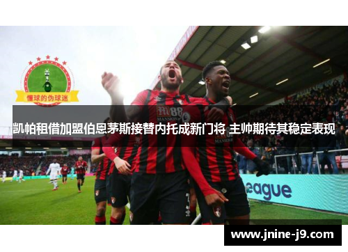 凯帕租借加盟伯恩茅斯接替内托成新门将 主帅期待其稳定表现