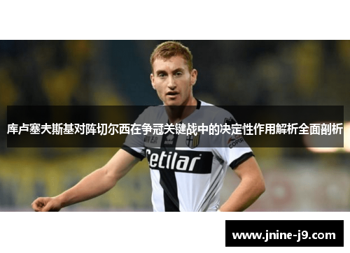 库卢塞夫斯基对阵切尔西在争冠关键战中的决定性作用解析全面剖析