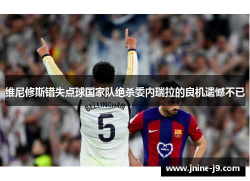 维尼修斯错失点球国家队绝杀委内瑞拉的良机遗憾不已