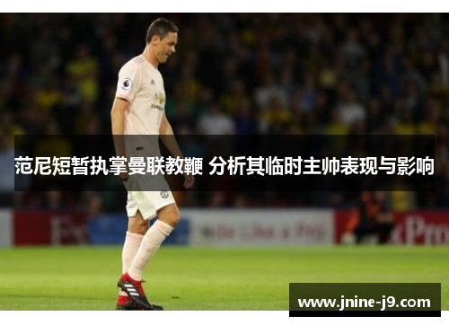 范尼短暂执掌曼联教鞭 分析其临时主帅表现与影响