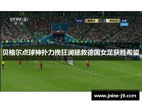贝格尔点球神扑力挽狂澜拯救德国女足获胜希望
