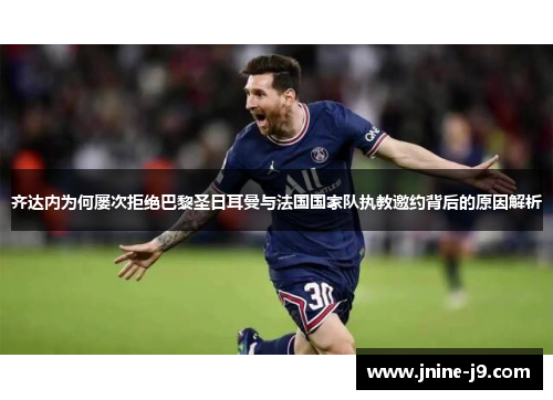 齐达内为何屡次拒绝巴黎圣日耳曼与法国国家队执教邀约背后的原因解析