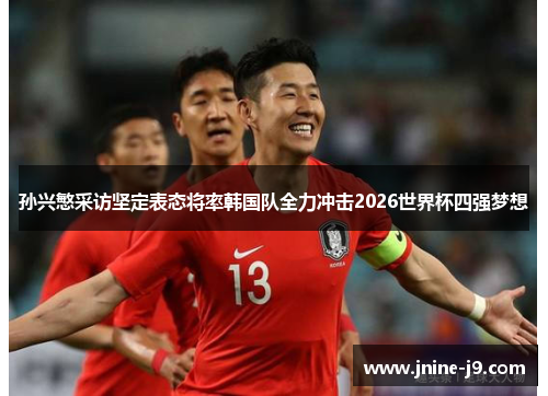 孙兴慜采访坚定表态将率韩国队全力冲击2026世界杯四强梦想 孙兴慜采访坚定表态将率韩国队全力冲击2026世界杯四强梦想